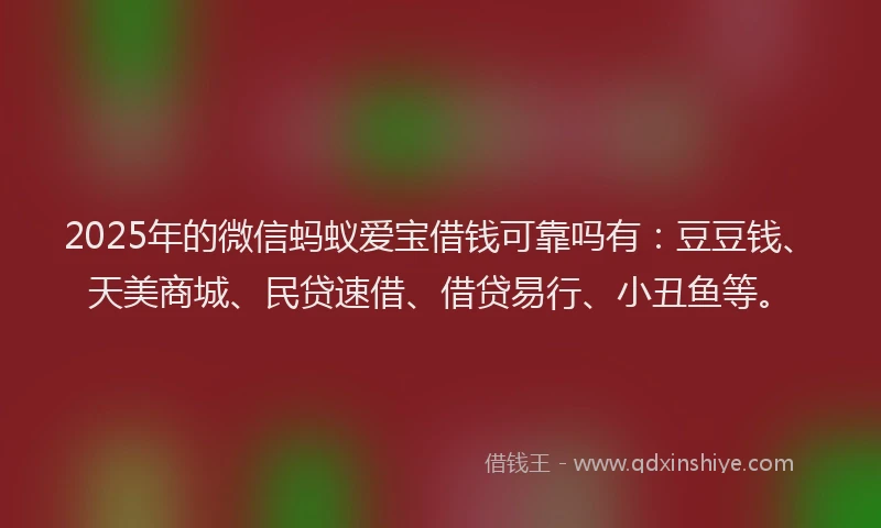 2025年的微信蚂蚁爱宝借钱可靠吗有：豆豆钱、天美商城、民贷速借、借贷易行、小丑鱼等。