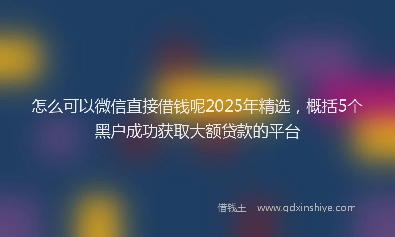 怎么可以微信直接借钱呢2025年精选，概括5个黑户成功获取大额贷款的平台