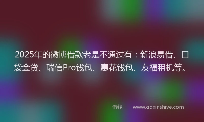 2025年的微博借款老是不通过有：新浪易借、口袋金贷、瑞信Pro钱包、惠花钱包、友福租机等。