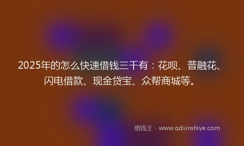 2025年的怎么快速借钱三千有：花呗、普融花、闪电借款、现金贷宝、众帮商城等。