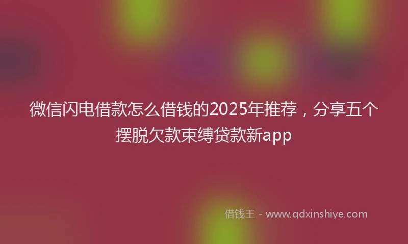 微信闪电借款怎么借钱的2025年推荐，分享五个摆脱欠款束缚贷款新app