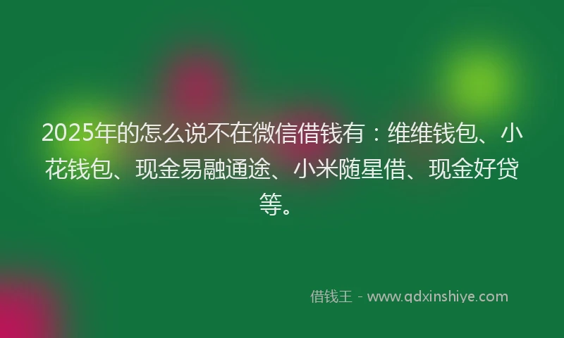 2025年的怎么说不在微信借钱有：维维钱包、小花钱包、现金易融通途、小米随星借、现金好贷等。