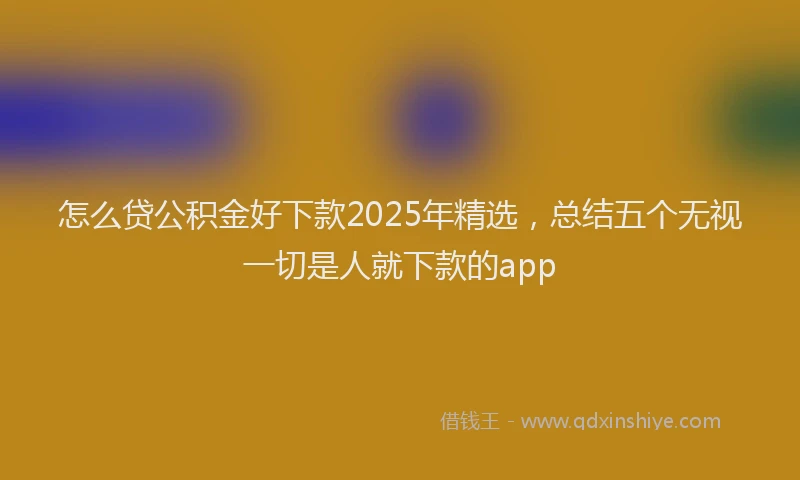 怎么贷公积金好下款2025年精选，总结五个无视一切是人就下款的app