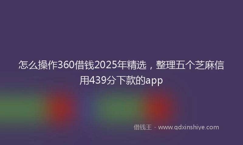 怎么操作360借钱2025年精选，整理五个芝麻信用439分下款的app