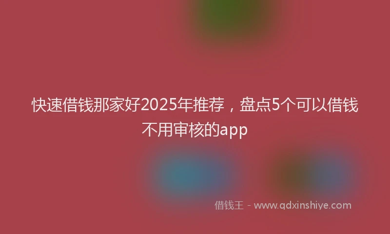 快速借钱那家好2025年推荐，盘点5个可以借钱不用审核的app