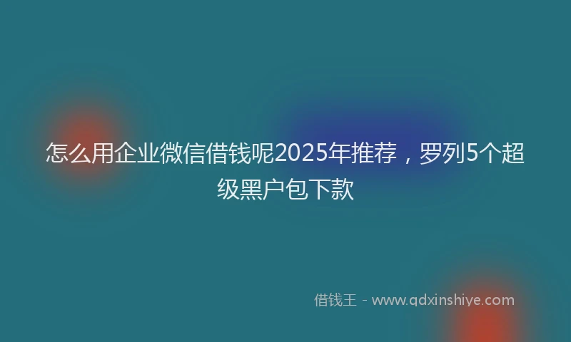 怎么用企业微信借钱呢2025年推荐，罗列5个超级黑户包下款