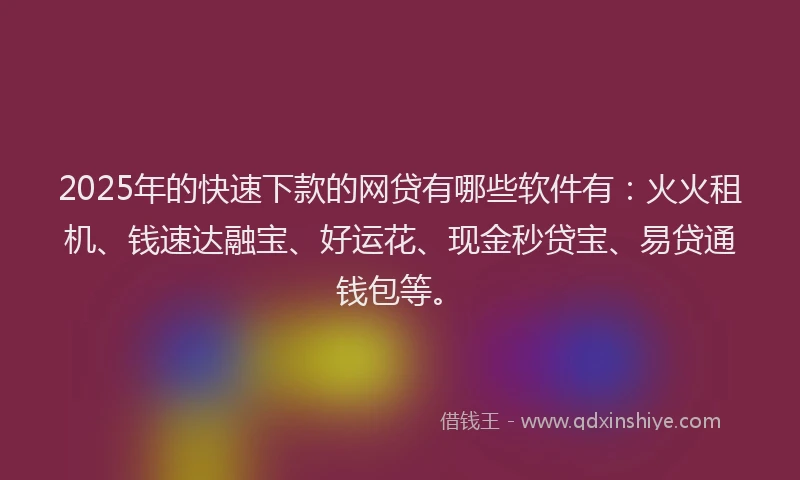 2025年的快速下款的网贷有哪些软件有：火火租机、钱速达融宝、好运花、现金秒贷宝、易贷通钱包等。