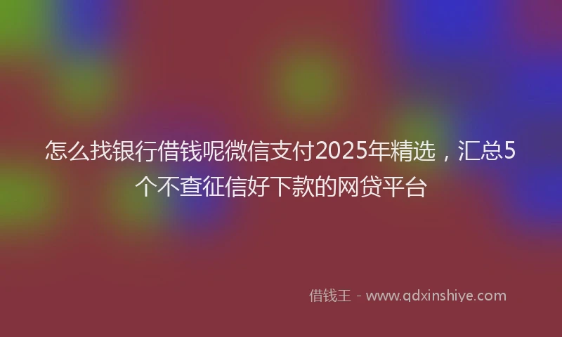 怎么找银行借钱呢微信支付2025年精选，汇总5个不查征信好下款的网贷平台