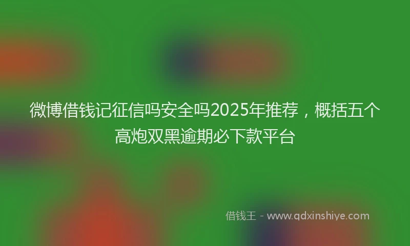 微博借钱记征信吗安全吗2025年推荐，概括五个高炮双黑逾期必下款平台