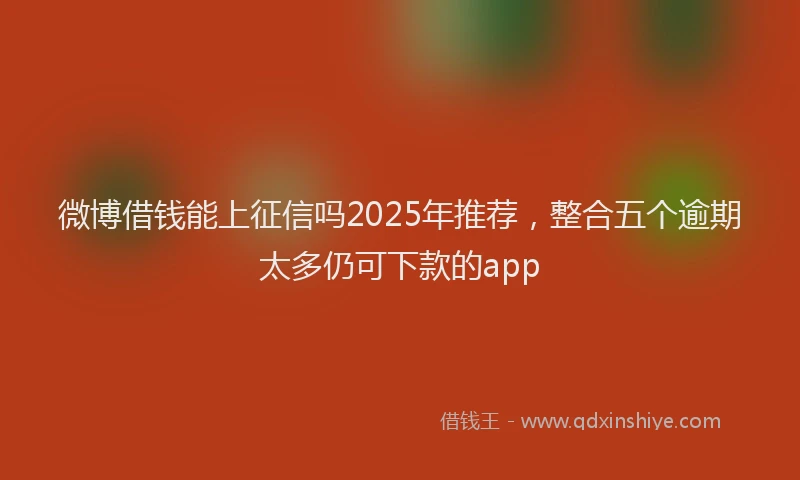 微博借钱能上征信吗2025年推荐，整合五个逾期太多仍可下款的app