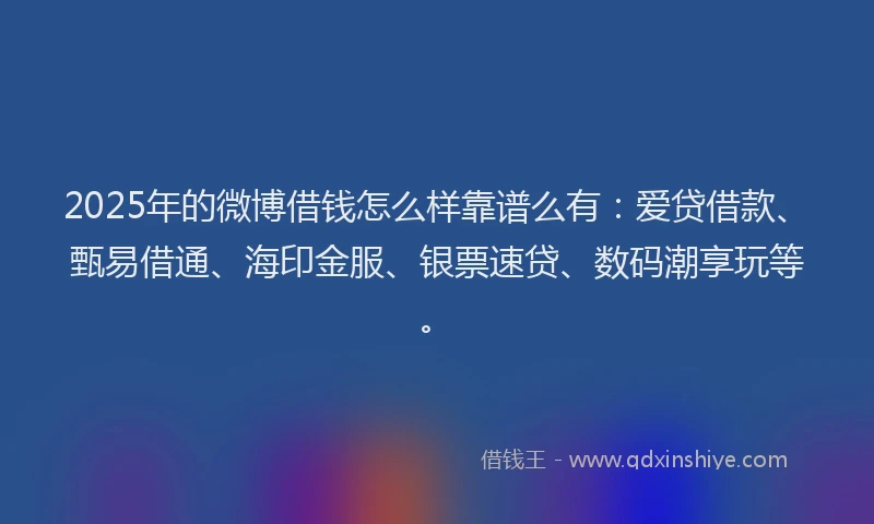 2025年的微博借钱怎么样靠谱么有：爱贷借款、甄易借通、海印金服、银票速贷、数码潮享玩等。