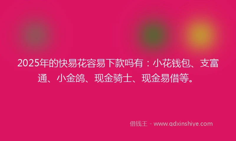 2025年的快易花容易下款吗有：小花钱包、支富通、小金鸽、现金骑士、现金易借等。