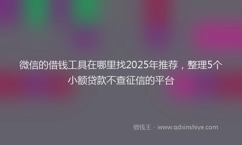微信的借钱工具在哪里找2025年推荐，整理5个小额贷款不查征信的平台