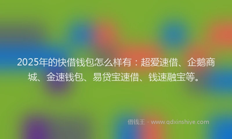 2025年的快借钱包怎么样有：超爱速借、企鹅商城、金速钱包、易贷宝速借、钱速融宝等。