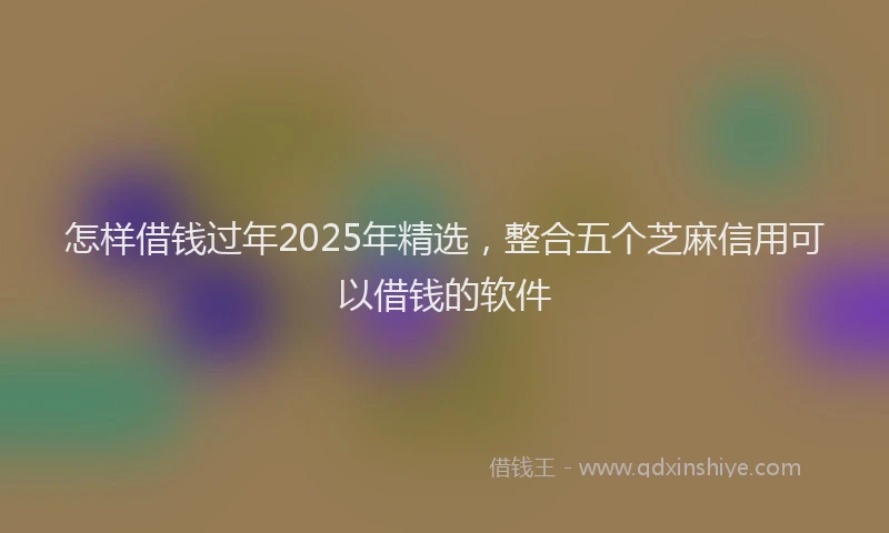 怎样借钱过年2025年精选，整合五个芝麻信用可以借钱的软件