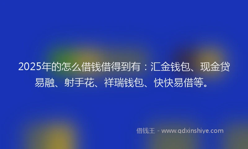 2025年的怎么借钱借得到有：汇金钱包、现金贷易融、射手花、祥瑞钱包、快快易借等。