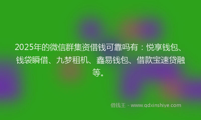 2025年的微信群集资借钱可靠吗有：悦享钱包、钱袋瞬借、九梦租机、鑫易钱包、借款宝速贷融等。