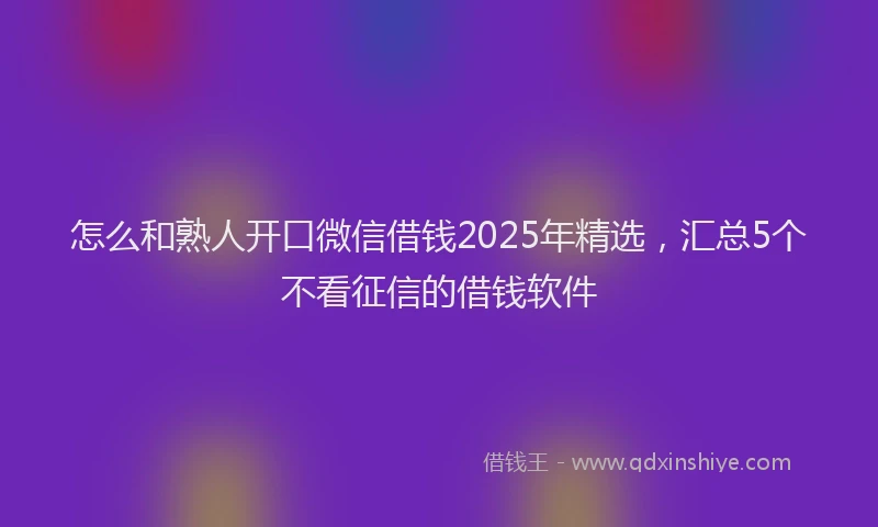 怎么和熟人开口微信借钱2025年精选，汇总5个不看征信的借钱软件