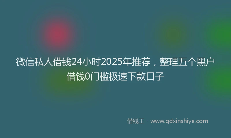 微信私人借钱24小时2025年推荐，整理五个黑户借钱0门槛极速下款口子