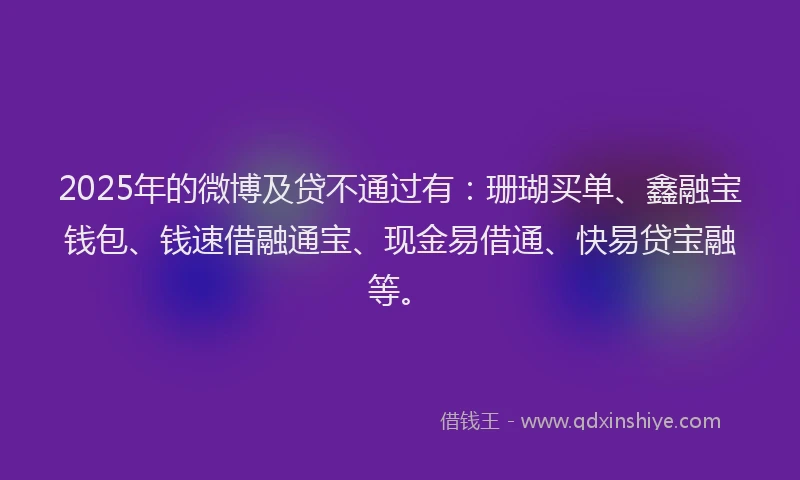 2025年的微博及贷不通过有：珊瑚买单、鑫融宝钱包、钱速借融通宝、现金易借通、快易贷宝融等。
