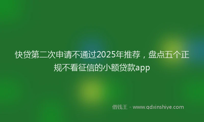 快贷第二次申请不通过2025年推荐，盘点五个正规不看征信的小额贷款app