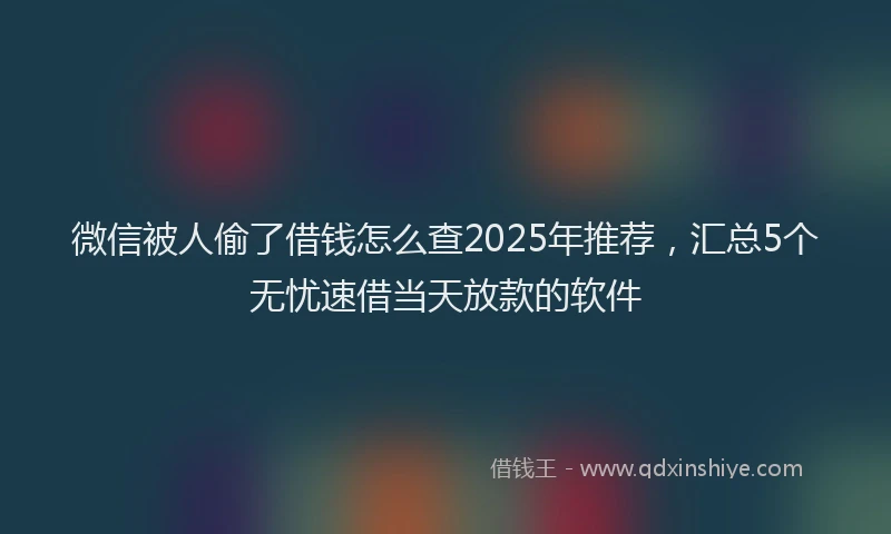微信被人偷了借钱怎么查2025年推荐，汇总5个无忧速借当天放款的软件