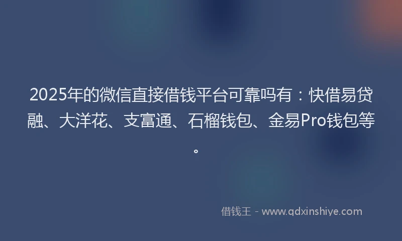 2025年的微信直接借钱平台可靠吗有：快借易贷融、大洋花、支富通、石榴钱包、金易Pro钱包等。