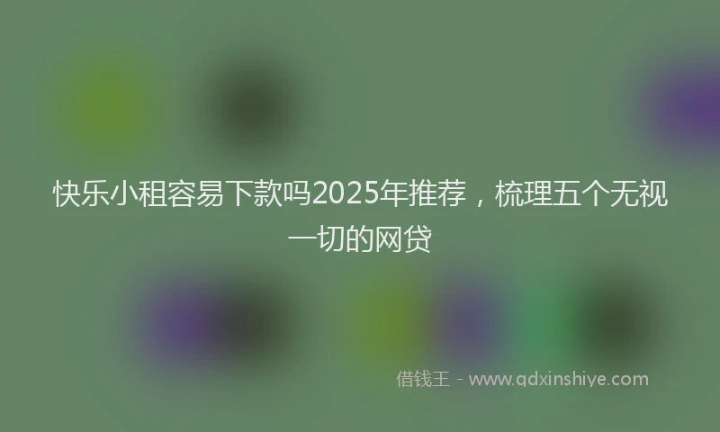 快乐小租容易下款吗2025年推荐，梳理五个无视一切的网贷