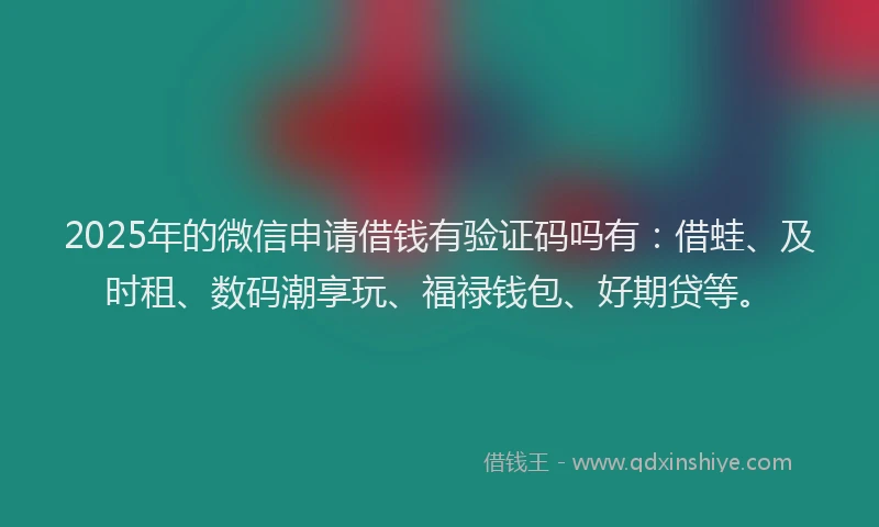 2025年的微信申请借钱有验证码吗有：借蛙、及时租、数码潮享玩、福禄钱包、好期贷等。