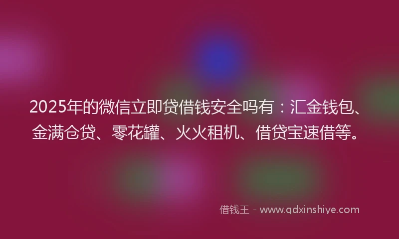 2025年的微信立即贷借钱安全吗有：汇金钱包、金满仓贷、零花罐、火火租机、借贷宝速借等。