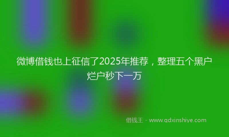 微博借钱也上征信了2025年推荐，整理五个黑户烂户秒下一万