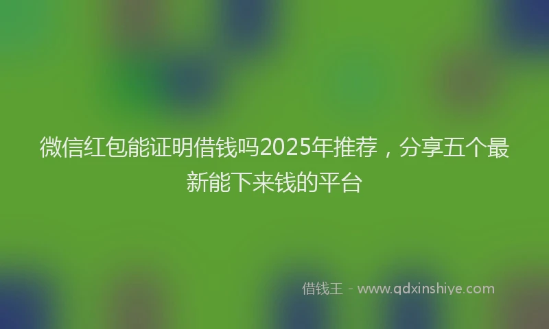 微信红包能证明借钱吗2025年推荐，分享五个最新能下来钱的平台