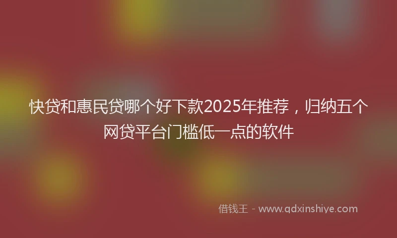 快贷和惠民贷哪个好下款2025年推荐，归纳五个网贷平台门槛低一点的软件