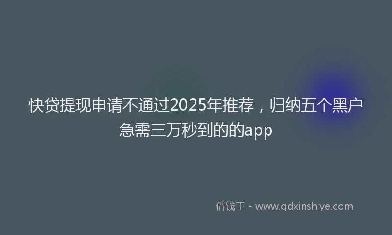 快贷提现申请不通过2025年推荐，归纳五个黑户急需三万秒到的的app