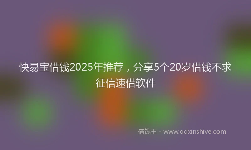 快易宝借钱2025年推荐，分享5个20岁借钱不求征信速借软件
