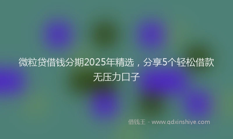 微粒贷借钱分期2025年精选，分享5个轻松借款无压力口子