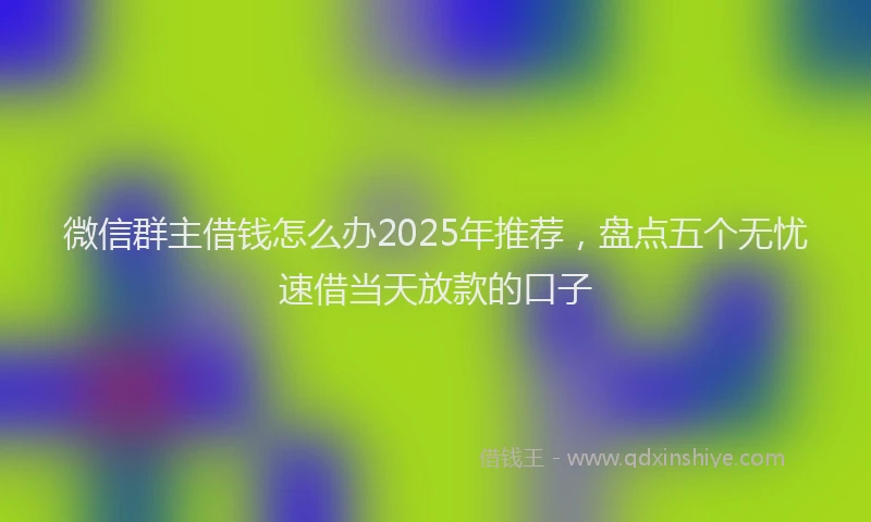 微信群主借钱怎么办2025年推荐，盘点五个无忧速借当天放款的口子