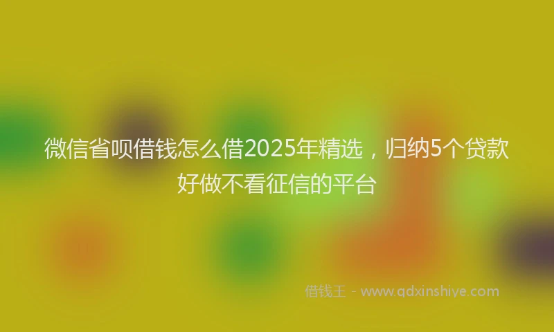 微信省呗借钱怎么借2025年精选，归纳5个贷款好做不看征信的平台