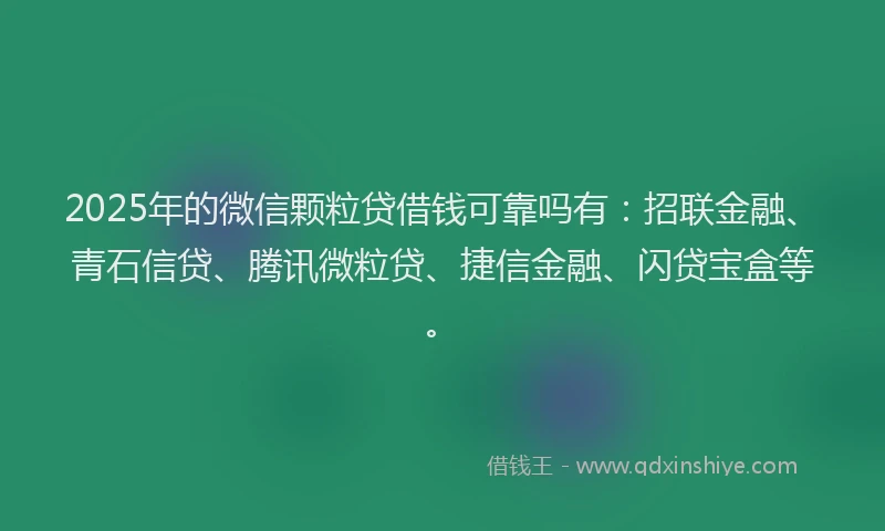 2025年的微信颗粒贷借钱可靠吗有：招联金融、青石信贷、腾讯微粒贷、捷信金融、闪贷宝盒等。