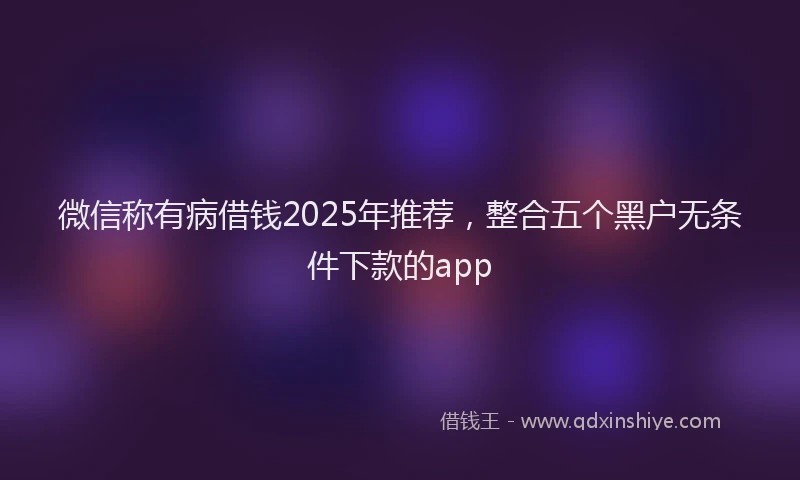 微信称有病借钱2025年推荐，整合五个黑户无条件下款的app