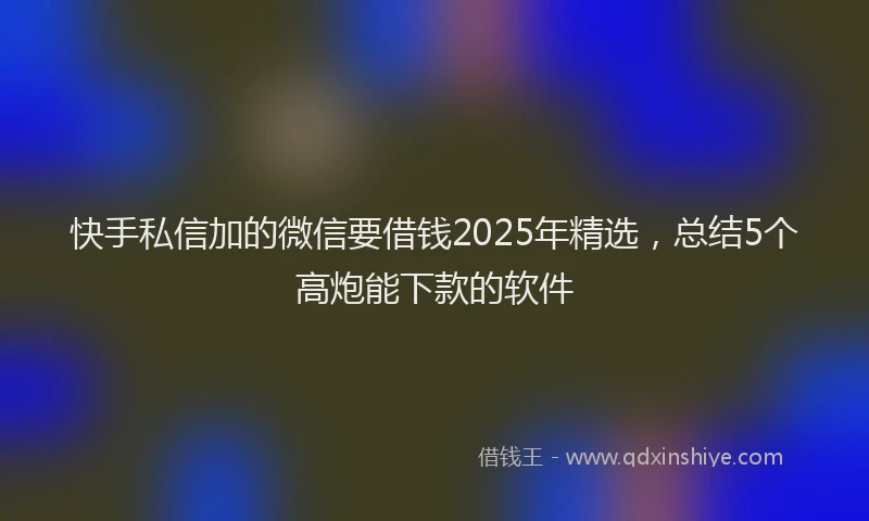 快手私信加的微信要借钱2025年精选，总结5个高炮能下款的软件