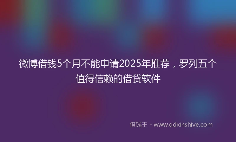 微博借钱5个月不能申请2025年推荐，罗列五个值得信赖的借贷软件