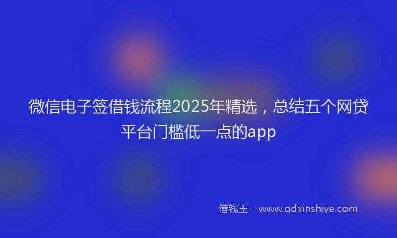 微信电子签借钱流程2025年精选，总结五个网贷平台门槛低一点的app
