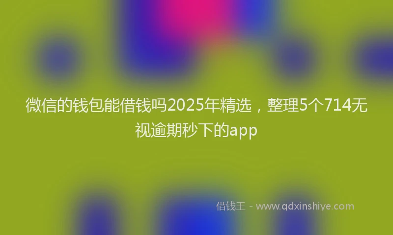 微信的钱包能借钱吗2025年精选，整理5个714无视逾期秒下的app