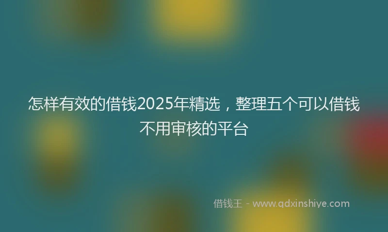 怎样有效的借钱2025年精选，整理五个可以借钱不用审核的平台