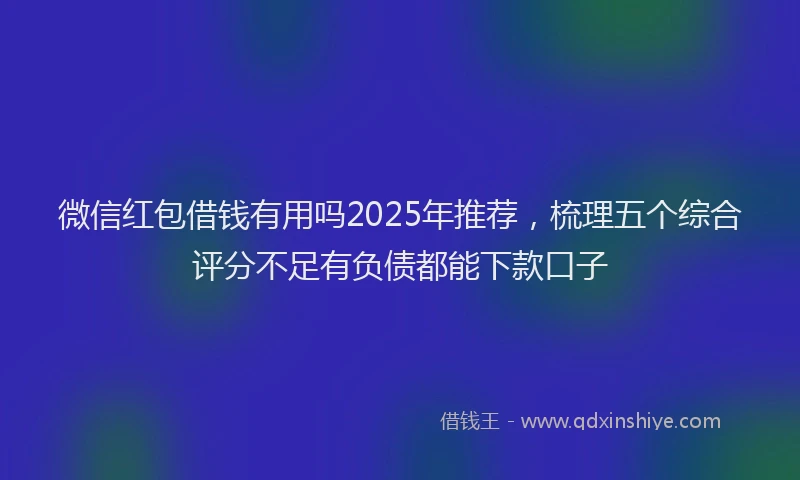 微信红包借钱有用吗2025年推荐，梳理五个综合评分不足有负债都能下款口子
