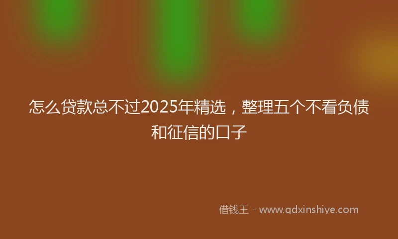 怎么贷款总不过2025年精选，整理五个不看负债和征信的口子