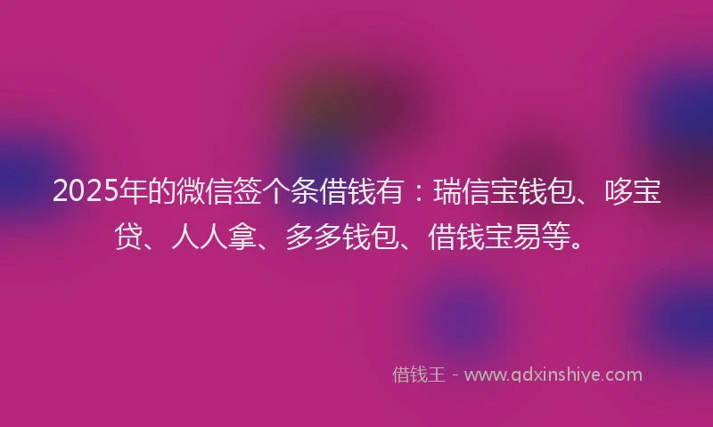 2025年的微信签个条借钱有：瑞信宝钱包、哆宝贷、人人拿、多多钱包、借钱宝易等。