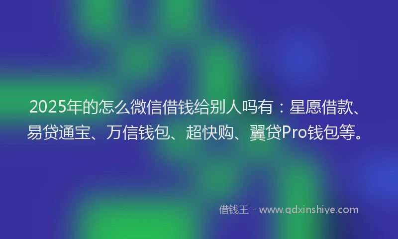 2025年的怎么微信借钱给别人吗有：星愿借款、易贷通宝、万信钱包、超快购、翼贷Pro钱包等。