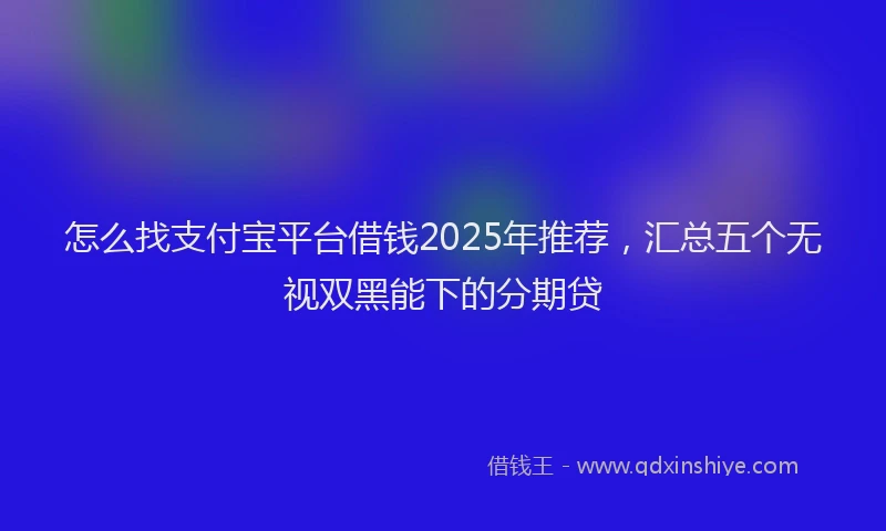 怎么找支付宝平台借钱2025年推荐，汇总五个无视双黑能下的分期贷